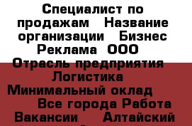 Специалист по продажам › Название организации ­ Бизнес Реклама, ООО › Отрасль предприятия ­ Логистика › Минимальный оклад ­ 27 000 - Все города Работа » Вакансии   . Алтайский край,Алейск г.